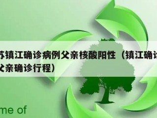 江苏镇江确诊病例父亲核酸阳性（镇江确诊病例父亲确诊行程）