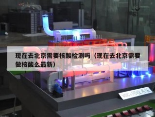现在去北京需要核酸检测吗（现在去北京需要做核酸么最新）