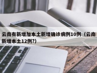 云南有新增加本土新增确诊病例10例（云南新增本土12例?）