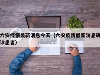 六安疫情最新消息今天（六安疫情最新消息确诊患者）