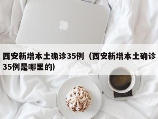 西安新增本土确诊35例（西安新增本土确诊35例是哪里的）