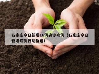 石家庄今日新增16例确诊病例（石家庄今日新增病例行动轨迹）