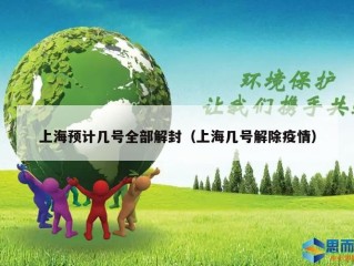 上海预计几号全部解封（上海几号解除疫情）