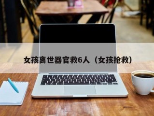 女孩离世器官救6人（女孩抢救）