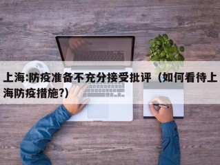 上海:防疫准备不充分接受批评（如何看待上海防疫措施?）