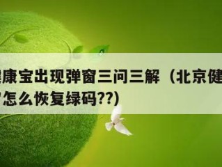 北京健康宝出现弹窗三问三解（北京健康宝出现弹窗怎么恢复绿码??）