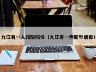九江有一人核酸阳性（九江有一例新型病毒）