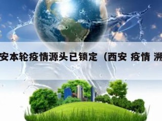 西安本轮疫情源头已锁定（西安 疫情 溯源）