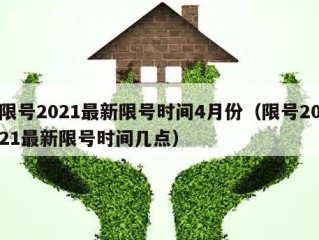 限号2021最新限号时间4月份（限号2021最新限号时间几点）