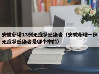安徽新增13例无症状感染者（安徽新增一例无症状感染者是哪个市的）