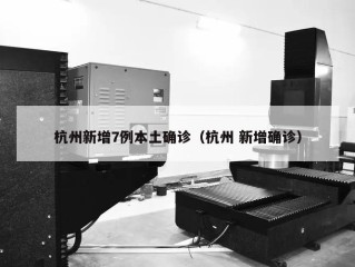 杭州新增7例本土确诊（杭州 新增确诊）