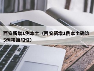 西安新增1例本土（西安新增1例本土确诊 5例初筛阳性）