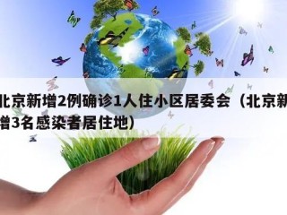 北京新增2例确诊1人住小区居委会（北京新增3名感染者居住地）
